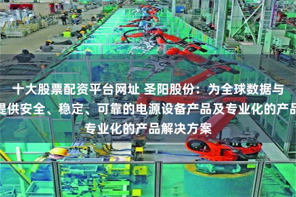 十大股票配资平台网址 圣阳股份：为全球数据与算力中心提供安全、稳定、可靠的电源设备产品及专业化的产品解决方案