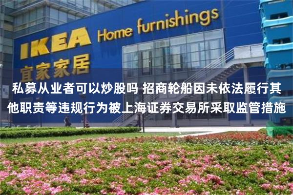 私募从业者可以炒股吗 招商轮船因未依法履行其他职责等违规行为被上海证券交易所采取监管措施