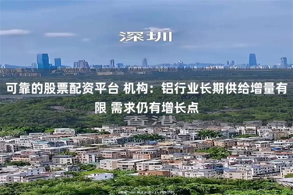 可靠的股票配资平台 机构：铝行业长期供给增量有限 需求仍有增长点