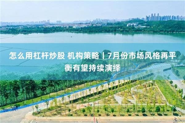 怎么用杠杆炒股 机构策略丨7月份市场风格再平衡有望持续演绎