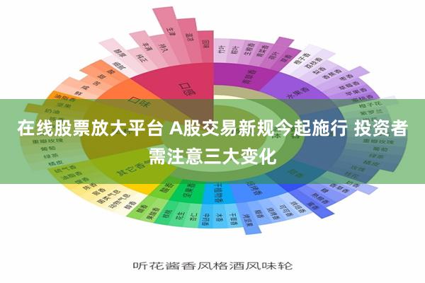 在线股票放大平台 A股交易新规今起施行 投资者需注意三大变化