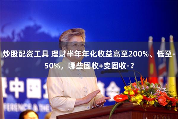 炒股配资工具 理财半年年化收益高至200%、低至-50%，哪些固收+变固收-？