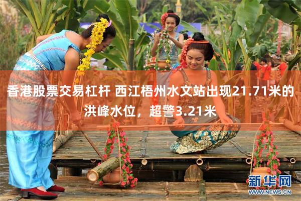 香港股票交易杠杆 西江梧州水文站出现21.71米的洪峰水位，超警3.21米