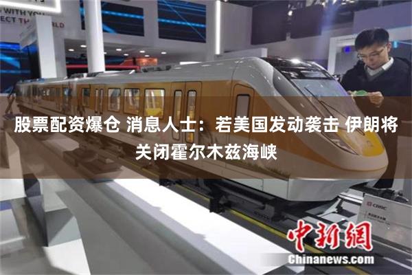 股票配资爆仓 消息人士：若美国发动袭击 伊朗将关闭霍尔木兹海峡