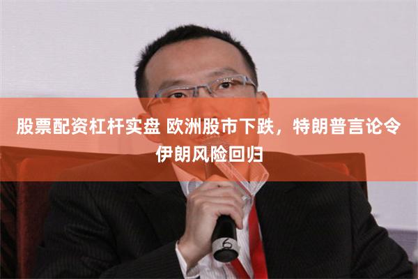 股票配资杠杆实盘 欧洲股市下跌，特朗普言论令伊朗风险回归