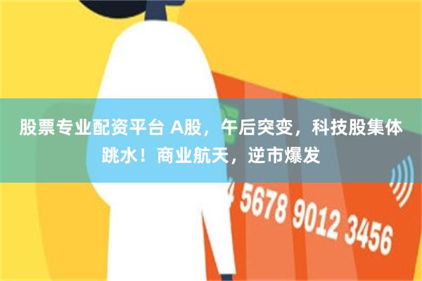 股票专业配资平台 A股，午后突变，科技股集体跳水！商业航天，逆市爆发