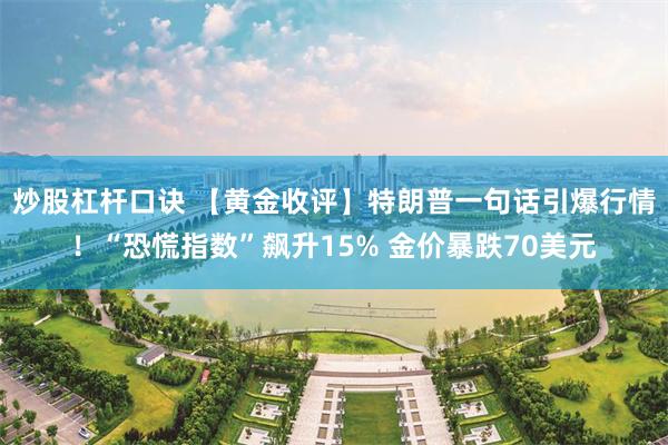 炒股杠杆口诀 【黄金收评】特朗普一句话引爆行情！“恐慌指数”飙升15% 金价暴跌70美元