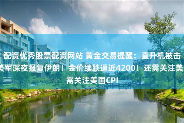 配资优秀股票配资网站 黄金交易提醒：直升机被击落，美军深夜报复伊朗！金价续跌逼近4200！还需关注美国CPI