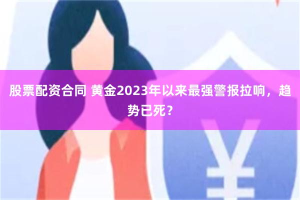 股票配资合同 黄金2023年以来最强警报拉响，趋势已死？