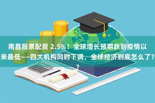 南昌股票配资 2.5%！全球增长预期跌到疫情以来最低——四大机构同时下调，全球经济到底怎么了？