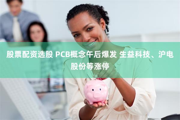 股票配资选股 PCB概念午后爆发 生益科技、沪电股份等涨停