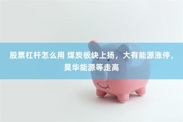 股票杠杆怎么用 煤炭板块上扬，大有能源涨停，昊华能源等走高