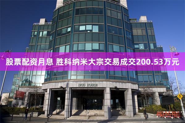 股票配资月息 胜科纳米大宗交易成交200.53万元