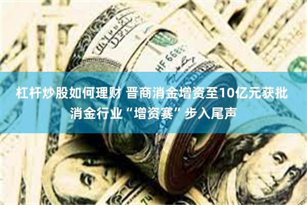 杠杆炒股如何理财 晋商消金增资至10亿元获批 消金行业“增资赛”步入尾声