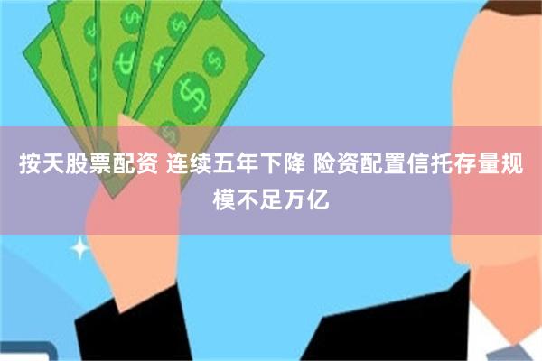 按天股票配资 连续五年下降 险资配置信托存量规模不足万亿