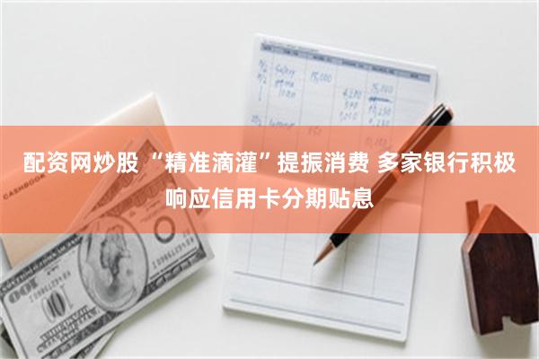 配资网炒股 “精准滴灌”提振消费 多家银行积极响应信用卡分期贴息
