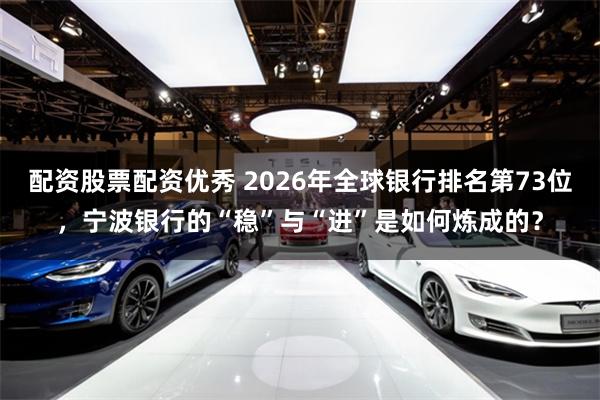 配资股票配资优秀 2026年全球银行排名第73位，宁波银行的“稳”与“进”是如何炼成的？