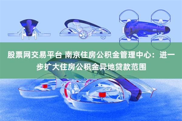 股票网交易平台 南京住房公积金管理中心：进一步扩大住房公积金异地贷款范围