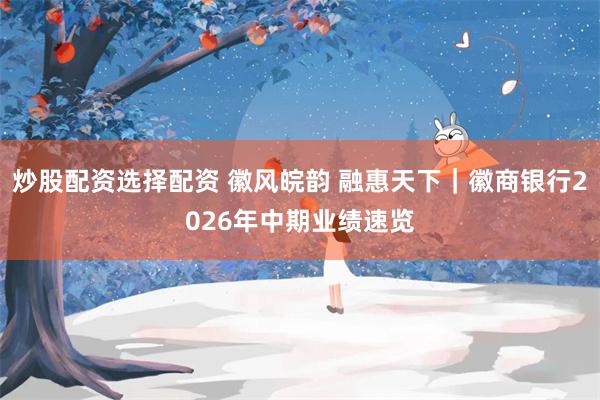 炒股配资选择配资 徽风皖韵 融惠天下｜徽商银行2026年中期业绩速览