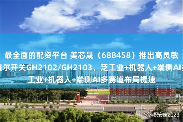 最全面的配资平台 美芯晟（688458）推出高灵敏度双极锁存型霍尔开关GH2102/GH2103，泛工业+机器人+端侧AI多赛道布局提速