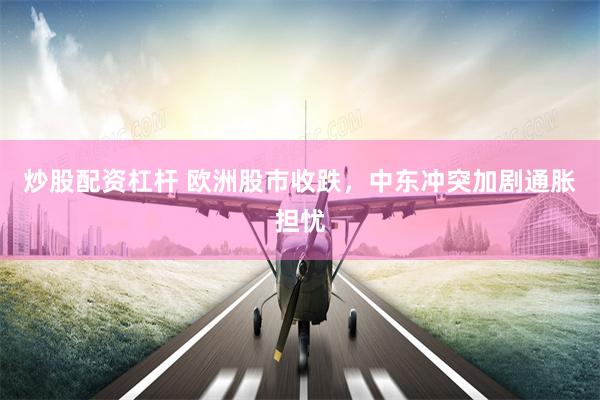炒股配资杠杆 欧洲股市收跌，中东冲突加剧通胀担忧