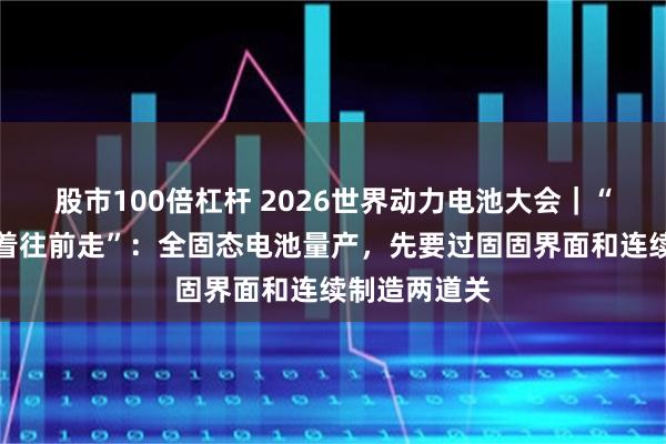 股市100倍杠杆 2026世界动力电池大会｜“现在是硬推着往前走”：全固态电池量产，先要过固固界面和连续制造两道关