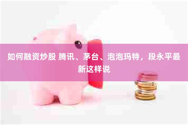 如何融资炒股 腾讯、茅台、泡泡玛特，段永平最新这样说