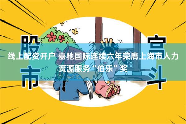 线上配资开户 嘉驰国际连续六年荣膺上海市人力资源服务“伯乐”奖