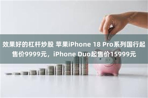效果好的杠杆炒股 苹果iPhone 18 Pro系列国行起售价9999元，iPhone Duo起售价15999元