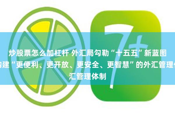 炒股票怎么加杠杆 外汇局勾勒“十五五”新蓝图：构建“更便利、更开放、更安全、更智慧”的外汇管理体制