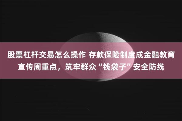 股票杠杆交易怎么操作 存款保险制度成金融教育宣传周重点，筑牢群众“钱袋子”安全防线