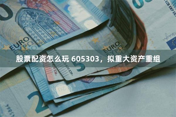 股票配资怎么玩 605303，拟重大资产重组