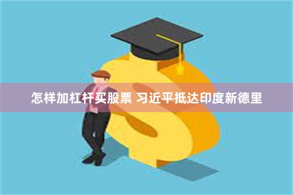 怎样加杠杆买股票 习近平抵达印度新德里