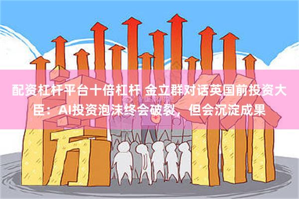 配资杠杆平台十倍杠杆 金立群对话英国前投资大臣：AI投资泡沫终会破裂，但会沉淀成果