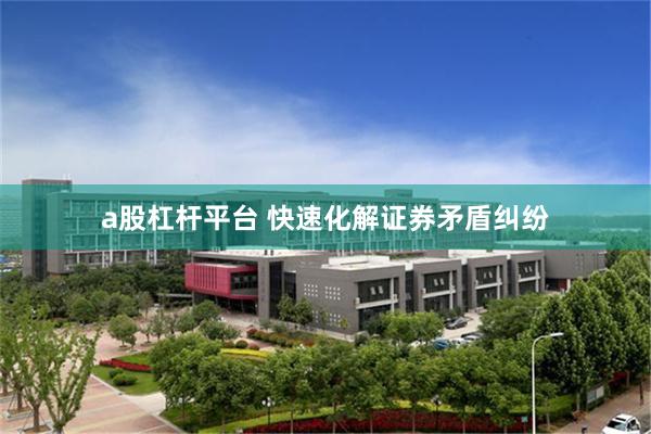 a股杠杆平台 快速化解证券矛盾纠纷