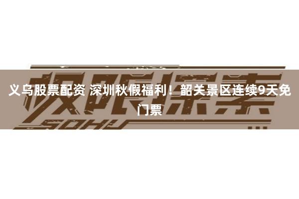 义乌股票配资 深圳秋假福利！韶关景区连续9天免门票