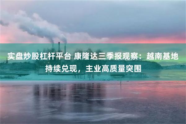 实盘炒股杠杆平台 康隆达三季报观察：越南基地持续兑现，主业高质量突围