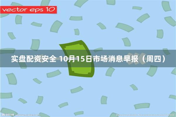 实盘配资安全 10月15日市场消息早报（周四）