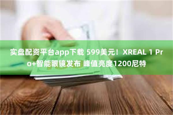 实盘配资平台app下载 599美元！XREAL 1 Pro+智能眼镜发布 峰值亮度1200尼特